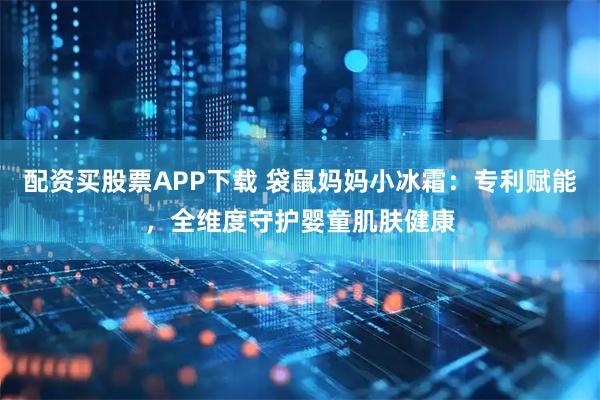 配资买股票APP下载 袋鼠妈妈小冰霜：专利赋能，全维度守护婴童肌肤健康