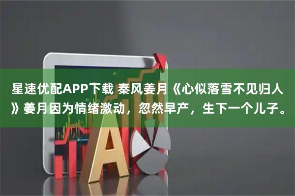 星速优配APP下载 秦风姜月《心似落雪不见归人》姜月因为情绪激动，忽然早产，生下一个儿子。
